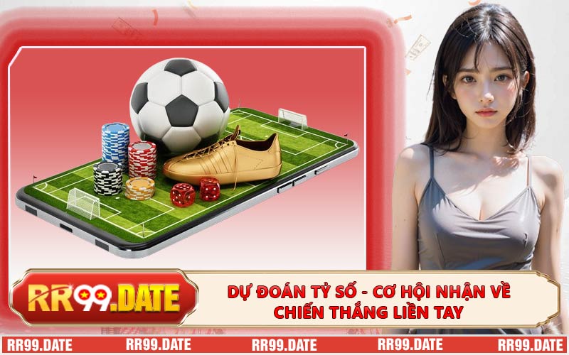 Dự Đoán Tỷ Số - Cơ Hội Nhận Về Chiến Thắng Liền Tay