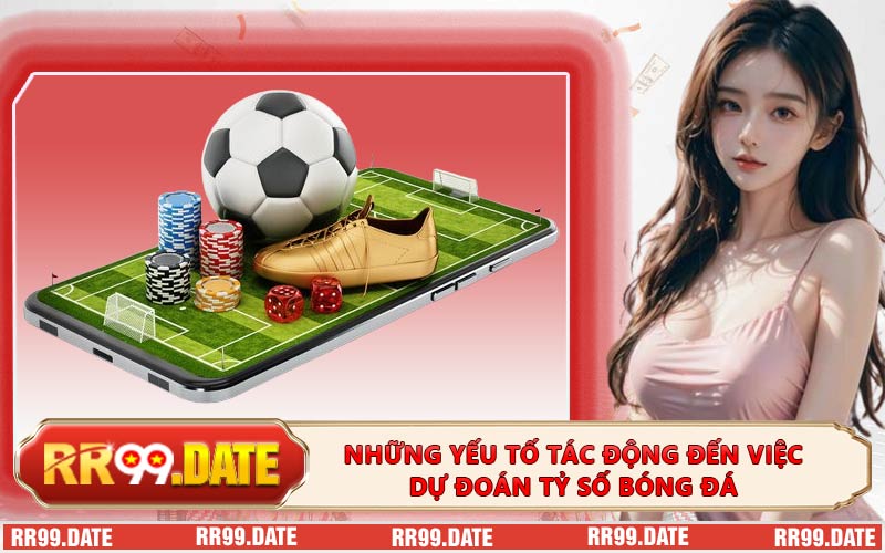 Những Yếu Tố Tác Động Đến Việc Dự Đoán Tỷ Số Bóng Đá